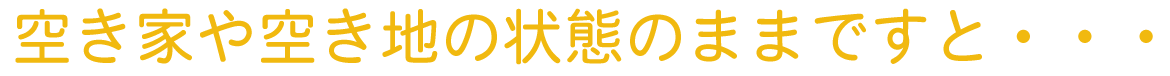 空き家や空き地の状態のままですと・・・